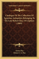 Catalogue Of The Collection Of Egyptian Antiquities Belonging To The Late Robert Hay, Of Linplum 116459821X Book Cover