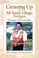 Growing Up In All Saints Village, Antigua: The 1940s - The Late 1960s 1441530665 Book Cover