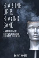 STARTING UP AND STAYING SANE: A MENTAL HEALTH SURVIVAL GUIDE FOR BUSINESS FOUNDERS B0C2S7VJ2S Book Cover