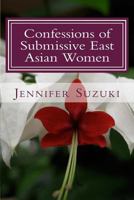 Confessions of Submissive East Asian Women: A Philosophical Novel on Bdsm, Interracial Love, Dominant White Men and Submissive East Asian Women Relationships 1500763462 Book Cover