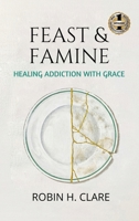 FEAST & FAMINE: Healing Addiction with Grace 194987379X Book Cover