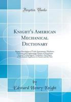 Knight's American Mechanical Dictionary: A Description Of Tools, Instruments, Machines, Processes, And Engineering 1016600267 Book Cover