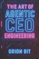 The Art of Agentic CEO Engineering: A Guide for the Architects of Intelligent Systems B0FJ7FHYM3 Book Cover