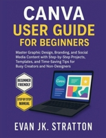 Canva User Guide for Beginners: Master Graphic Design, Branding, and Social Media Content with Step-by-Step Projects, Templates, and Time-Saving Tips for Busy Creators and Non-Designers B0FLPTTW5R Book Cover