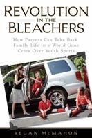 Revolution in the Bleachers: How Parents Can Take Back Family in a World Gone Crazy Over Youth Sports 1592402844 Book Cover