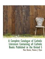 A Complete Catalogue of Catholic Literature Containing All Catholic Books Published in the United States 1113662964 Book Cover