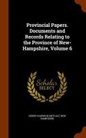 Provincial Papers. Documents and Records Relating to the Province of New-Hampshire, Volume 6 1174473622 Book Cover