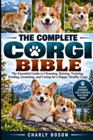THE COMPLETE CORGI BIBLE: The Essential Guide to Choosing, Raising, Training, Feeding, Grooming, and Caring for a Happy, Healthy Corgi B0HKGQBL6R Book Cover