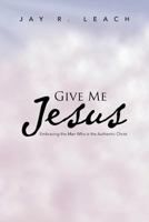 Give Me Jesus: Embracing the Man Who Is the Authentic Christ 1466988460 Book Cover