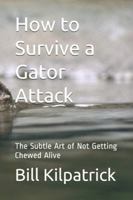 How to Survive a Gator Attack: The Subtle Art of Not Getting Chewed Alive 1983148121 Book Cover