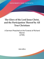 The Glory Of The Lord Jesus Christ, And The Participation Thereof By All True Christians: A Sermon Preached At The Funeral Of Richard Warren (1704) 1437159214 Book Cover