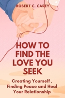 HOW TO FIND THE LOVE YOU SEEK: Creating Yourself, Finding Peace and Heal Your Relationship B0CSDMJS1N Book Cover