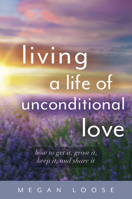 Living a Life of Unconditional Love: How to get it, grow it, keep it, and share it 1608082210 Book Cover