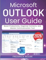 MICROSOFT OUTLOOK USER GUIDE 2026: Boost Productivity, Organize Contacts, and Master Communication Tool B0GWVM6GG6 Book Cover