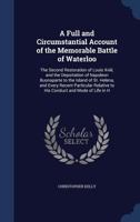 A Full and Circumstantial Account of the Memorable Battle of Waterloo: The Second Restoration of Louis Xviii; and the Deportation of Napoleon ... Relative to His Conduct and Mode of Life in H 1241426643 Book Cover