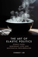 The Art of Elastic Politics: Ethnic Food, Immigrant Lives and Multiracial Neoliberalism 1399557394 Book Cover