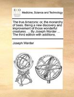 The true Amazons: or, the monarchy of bees. Being a new discovery and improvement of those wonderful creatures. ... By Joseph Warder ... The third edition with additions. 1170605362 Book Cover