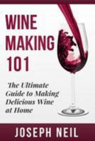 Wine Making 101: The Ultimate Guide to Making Delicious Wine at Home 149954300X Book Cover