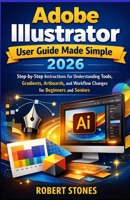 Adobe Illustrator 2026 User Guide Made Simple: Step-by-Step Instructions for Working with Tools, Gradients, Artboards, and Workflow Changes for ... Adobe Toolbox: Unlocking Your Creative Power) B0GJ686M5X Book Cover