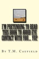 I'm Pretending to Read This Book to Avoid Eye Contact with You... Yup. 1490593829 Book Cover