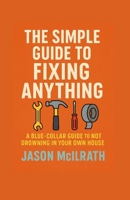 The Simple Guide to Fixing Anything: A Blue-Collar Guide to Not Drowning in Your Own House B0FSY71J7T Book Cover