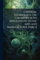 Chemical Technology; Or, Chemistry in Its Applications to the Arts and Manufactures, Part 4 1147471630 Book Cover