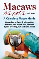 Macaws as Pets: Macaw Parrot Facts & Information, Where to Buy, Health, Diet, Lifespan, Types, Breeding, Fun Facts and More! a Complete Macaw Guide 1941070795 Book Cover