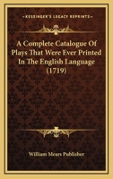 A Complete Catalogue Of Plays That Were Ever Printed In The English Language 1104724685 Book Cover