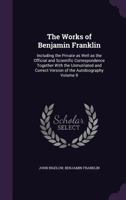 The Works of Benjamin Franklin: Containing Several Political and Historical Tracts Not Included in Any Former Edition, and Many Letters, Official and Private, Not Hitherto Published; With Notes and a  1358926468 Book Cover