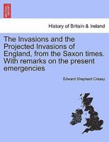 The Invasions and the Projected Invasions of England, from the Saxon Times: With Remarks on the Present Emergencies 1245329022 Book Cover