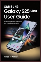 SAMSUNG GALAXY S25 ULTRA USER GUIDE: Customizing Display Preferences and Visual Ennancements B0F9LCJ6S2 Book Cover