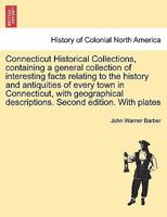 Connecticut Historical Collections, containing a general collection of interesting facts relating to the history and antiquities of every town in ... descriptions. Second edition. With plates 1241422575 Book Cover