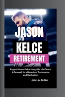 JASON KELCE RETIREMENT: Legend Jason Kelce Hangs Up His Cleats: A Farewell to a Decade of Dominance and Dedication B0CSRQV46J Book Cover