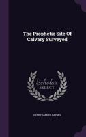 The Prophetic Site Of Calvary Surveyed: A Biblical Exercise, With Additional Notes And Proofs 1346537143 Book Cover
