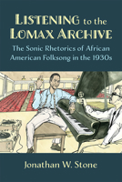 Listening to the Lomax Archive: The Sonic Rhetorics of African American Folksong in the 1930s 0472038559 Book Cover