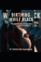 Birthing While Black: The Hidden Crisis of Maternal Death in America: Addressing the Dangerous Gaps in Healthcare and the Lives at Risk B0GF7ML6QH Book Cover
