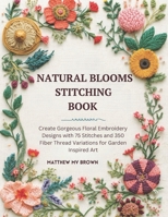 Natural Blooms Stitching Book: Create Gorgeous Floral Embroidery Designs with 75 Stitches and 350 Fiber Thread Variations for Garden Inspired Art B0G65WCG7F Book Cover