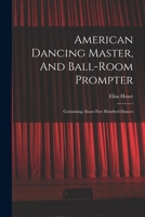 American Dancing Master, And Ball-room Prompter: Containing About Five Hundred Dances 101613505X Book Cover