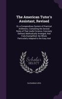The American Tutor's Assistant, Revised: Or, a Compendious System of Practical Arithmetic; Containing the Several Rules of That Useful Science, Concisely Defined, Methodically Arranged, and Fully Exem 1341027430 Book Cover