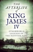 The Afterlife of King James IV: Otherworld Legends of the Scottish King 1789041171 Book Cover