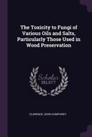 The Toxicity To Fungi Of Various Oils And Salts, Particularly Those Used In Wood Preservation (1915) 1161837248 Book Cover