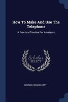 How to Make and Use the Telephone: A Practical Trestise for Amateurs 1377170934 Book Cover