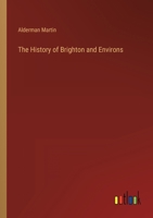 The History of Brighton and Environs, from the Earliest Known Period to the Present Time: Together with a Short Historical Description of Towns and Villages of Interest Within Twelve Miles of Brighton 3337197426 Book Cover