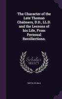 The Character of the Late Thomas Chalmers, D.D., LL.D. and the Lessons of his Life, From Personal Recollections. 1355378524 Book Cover