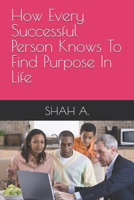 How Every Successful Person Knows To Find Purpose In Life B0GCF8826G Book Cover