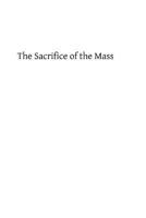 The Sacrifice of the Mass: An Explanation of Its Doctrine, Rubrics and Prayers 1484110005 Book Cover