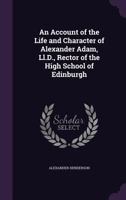 An Account of the Life and Character of Alexander Adam, Ll.D., Rector of the High School of Edinburgh - Primary Source Edition 1341432203 Book Cover