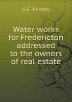 Water Works for Fredericton Addressed to the Owners of Real Estate 5518879253 Book Cover