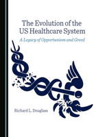 The Evolution of the US Healthcare System: A Legacy of Opportunism and Greed 1527594459 Book Cover