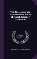The Theological and Miscellaneous Works of Joseph Priestley Volume 16 1172300879 Book Cover